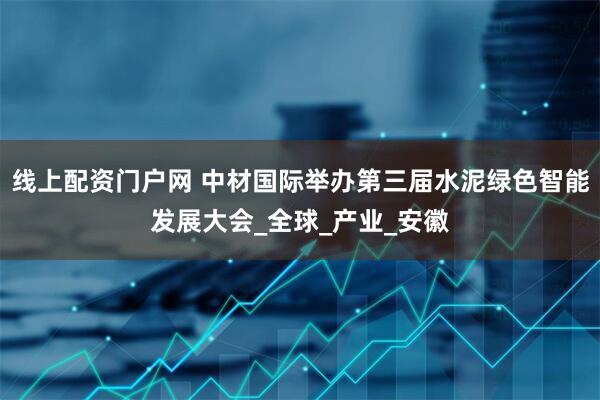 线上配资门户网 中材国际举办第三届水泥绿色智能发展大会_全球_产业_安徽