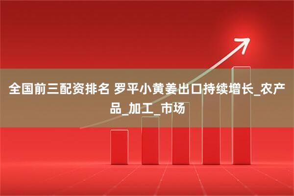 全国前三配资排名 罗平小黄姜出口持续增长_农产品_加工_市场