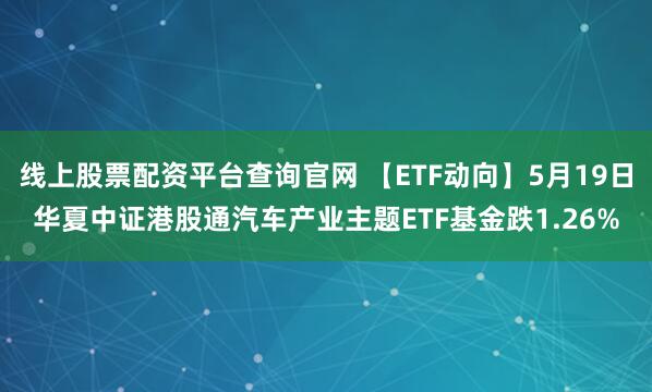 线上股票配资平台查询官网 【ETF动向】5月19日华夏中证港股通汽车产业主题ETF基金跌1.26%