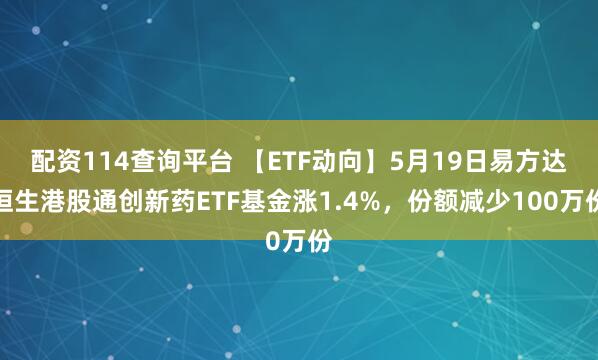 配资114查询平台 【ETF动向】5月19日易方达恒生港股通创新药ETF基金涨1.4%，份额减少100万份