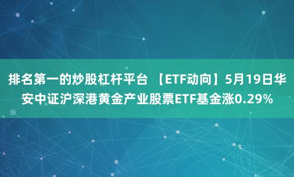 排名第一的炒股杠杆平台 【ETF动向】5月19日华安中证沪深港黄金产业股票ETF基金涨0.29%