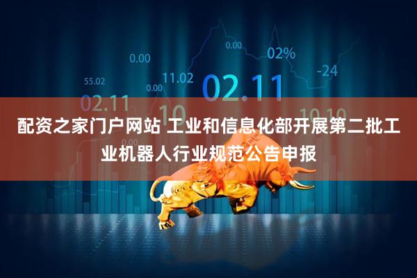 配资之家门户网站 工业和信息化部开展第二批工业机器人行业规范公告申报