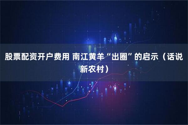 股票配资开户费用 南江黄羊“出圈”的启示（话说新农村）