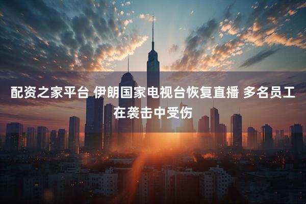 配资之家平台 伊朗国家电视台恢复直播 多名员工在袭击中受伤