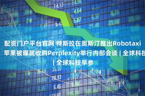 配资门户平台官网 特斯拉在奥斯汀推出Robotaxi服务；苹果被曝就收购Perplexity举行内部会谈 | 全球科技早参
