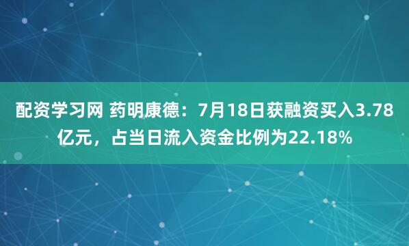 配资学习网 药明康德：7月18日获融资买入3.78亿元，占当日流入资金比例为22.18%