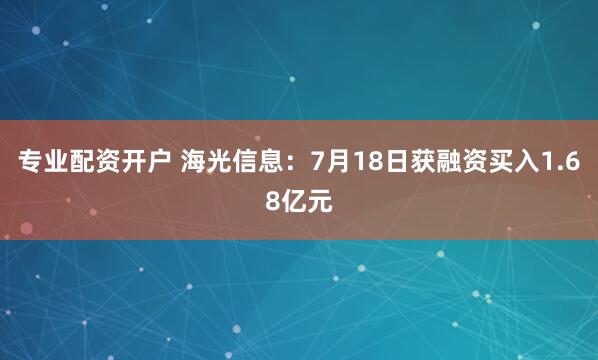 专业配资开户 海光信息：7月18日获融资买入1.68亿元
