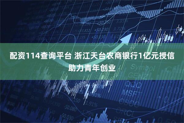 配资114查询平台 浙江天台农商银行1亿元授信助力青年创业