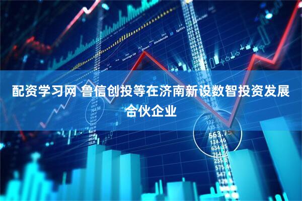 配资学习网 鲁信创投等在济南新设数智投资发展合伙企业