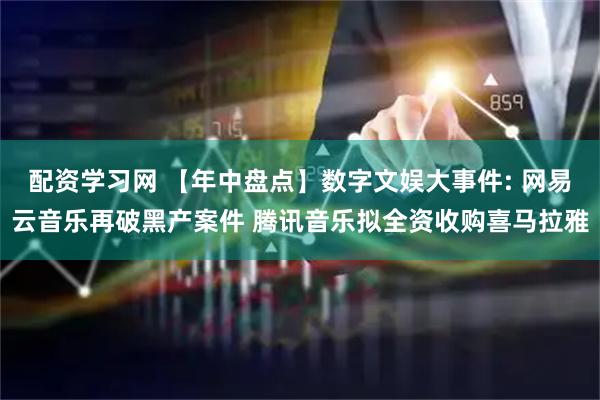 配资学习网 【年中盘点】数字文娱大事件: 网易云音乐再破黑产案件 腾讯音乐拟全资收购喜马拉雅