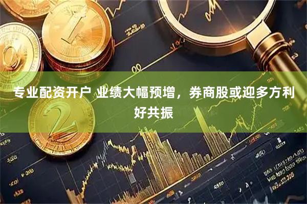 专业配资开户 业绩大幅预增，券商股或迎多方利好共振