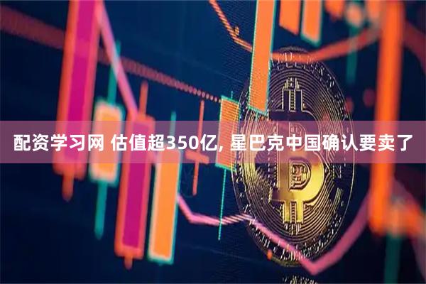 配资学习网 估值超350亿, 星巴克中国确认要卖了
