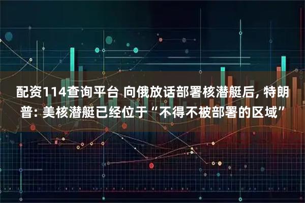 配资114查询平台 向俄放话部署核潜艇后, 特朗普: 美核潜艇已经位于“不得不被部署的区域”
