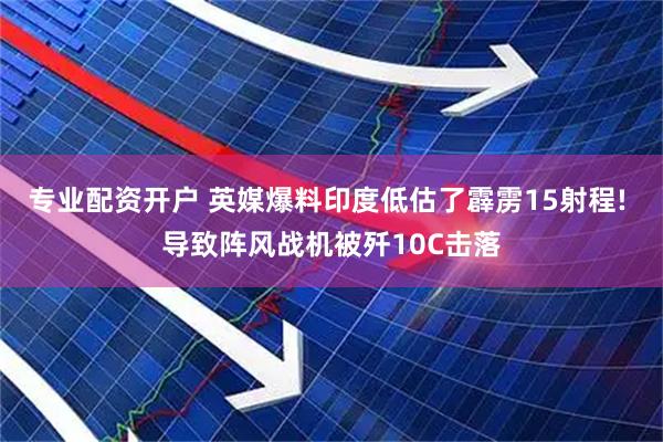 专业配资开户 英媒爆料印度低估了霹雳15射程! 导致阵风战机被歼10C击落
