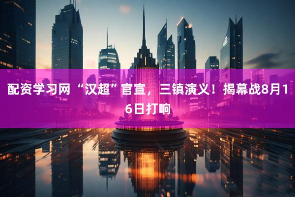 配资学习网 “汉超”官宣，三镇演义！揭幕战8月16日打响