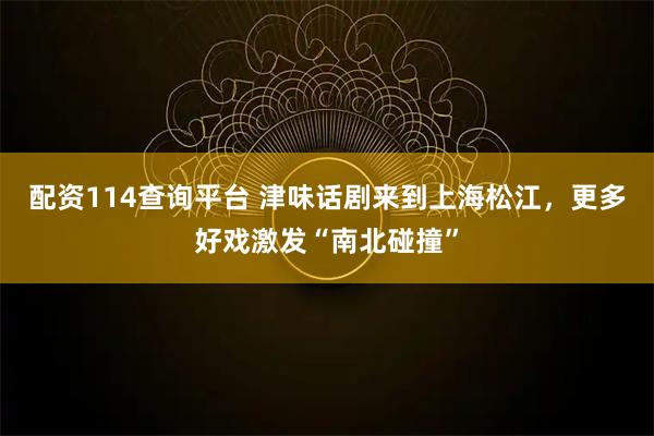 配资114查询平台 津味话剧来到上海松江，更多好戏激发“南北碰撞”
