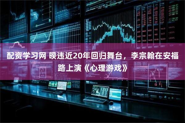 配资学习网 暌违近20年回归舞台，李宗翰在安福路上演《心理游戏》