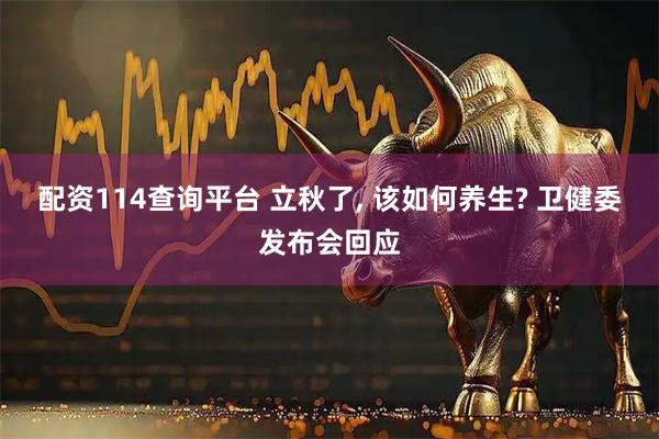 配资114查询平台 立秋了, 该如何养生? 卫健委发布会回应