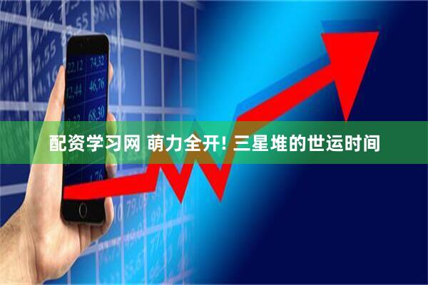 配资学习网 萌力全开! 三星堆的世运时间