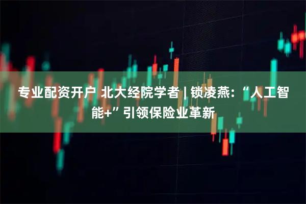 专业配资开户 北大经院学者 | 锁凌燕: “人工智能+”引领保险业革新