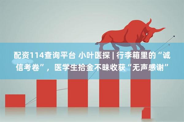 配资114查询平台 小叶医探 | 行李箱里的“诚信考卷”，医学生拾金不昧收获“无声感谢”