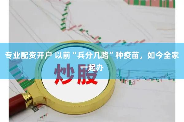 专业配资开户 以前“兵分几路”种疫苗，如今全家一起办