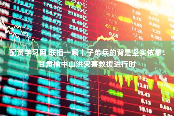 配资学习网 联播一瞬丨子弟兵的背是坚实依靠！甘肃榆中山洪灾害救援进行时