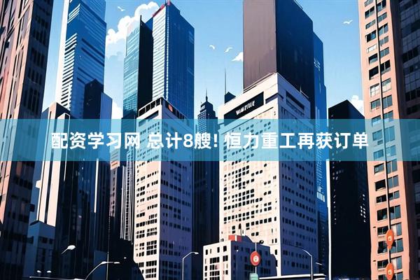 配资学习网 总计8艘! 恒力重工再获订单