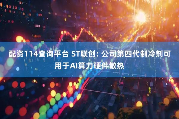 配资114查询平台 ST联创: 公司第四代制冷剂可用于AI算力硬件散热