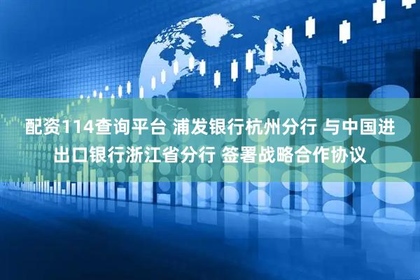 配资114查询平台 浦发银行杭州分行 与中国进出口银行浙江省分行 签署战略合作协议