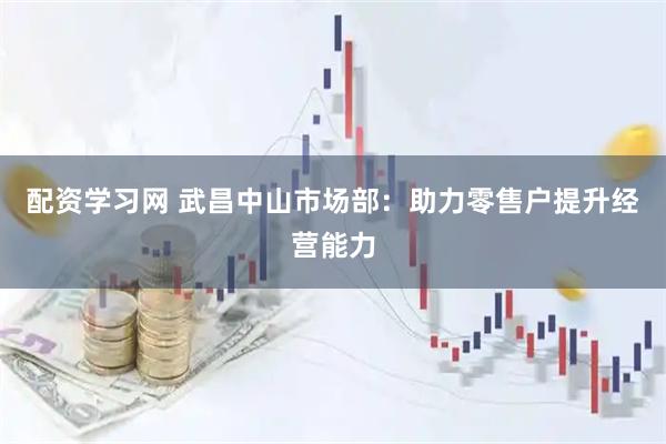 配资学习网 武昌中山市场部：助力零售户提升经营能力