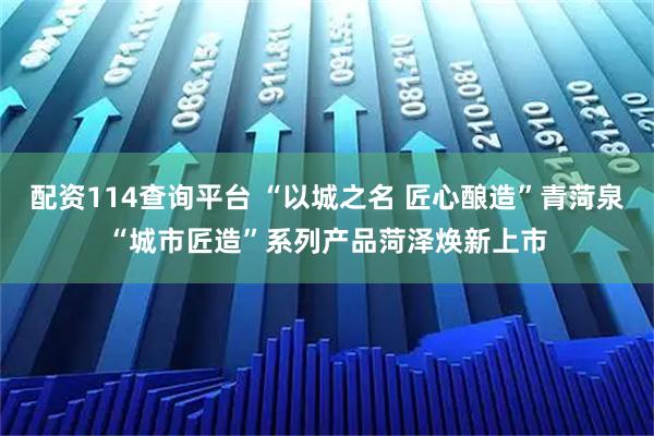 配资114查询平台 “以城之名 匠心酿造”青菏泉“城市匠造”系列产品菏泽焕新上市