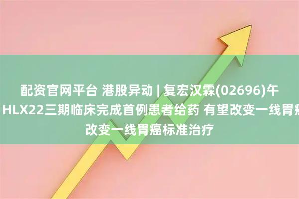 配资官网平台 港股异动 | 复宏汉霖(02696)午后涨近6% HLX22三期临床完成首例患者给药 有望改变一线胃癌标准治疗