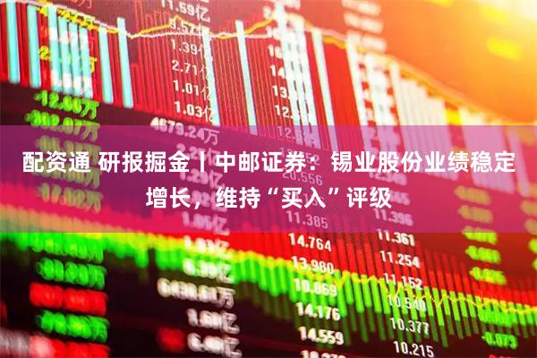 配资通 研报掘金丨中邮证券：锡业股份业绩稳定增长，维持“买入”评级