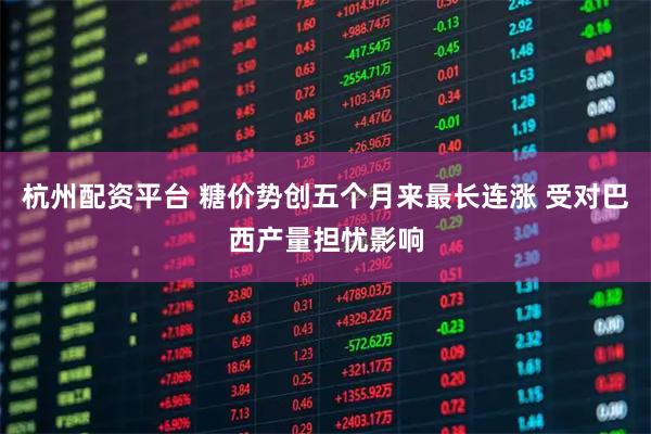 杭州配资平台 糖价势创五个月来最长连涨 受对巴西产量担忧影响