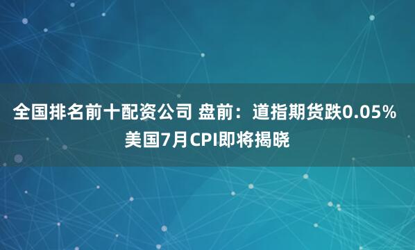 全国排名前十配资公司 盘前：道指期货跌0.05% 美国7月CPI即将揭晓