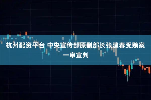 杭州配资平台 中央宣传部原副部长张建春受贿案一审宣判