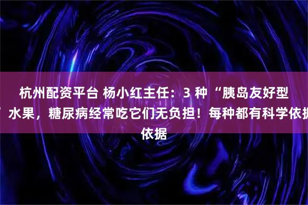 杭州配资平台 杨小红主任：3 种 “胰岛友好型” 水果，糖尿病经常吃它们无负担！每种都有科学依据
