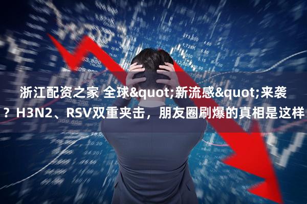 浙江配资之家 全球"新流感"来袭？H3N2、RSV双重夹击，朋友圈刷爆的真相是这样