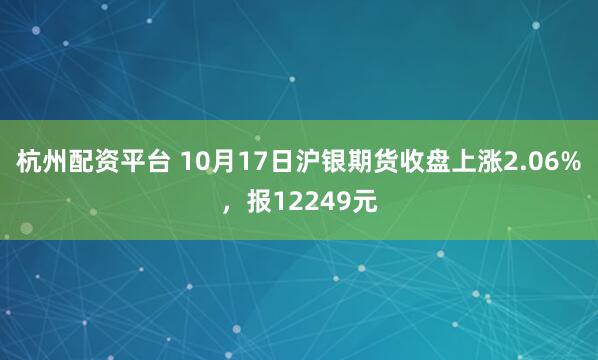 杭州配资平台 10月17日沪银期货收盘上涨2.06%，报12249元