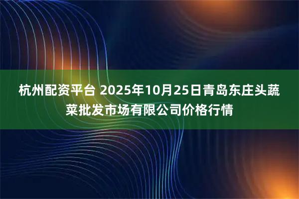 杭州配资平台 2025年10月25日青岛东庄头蔬菜批发市场有限公司价格行情