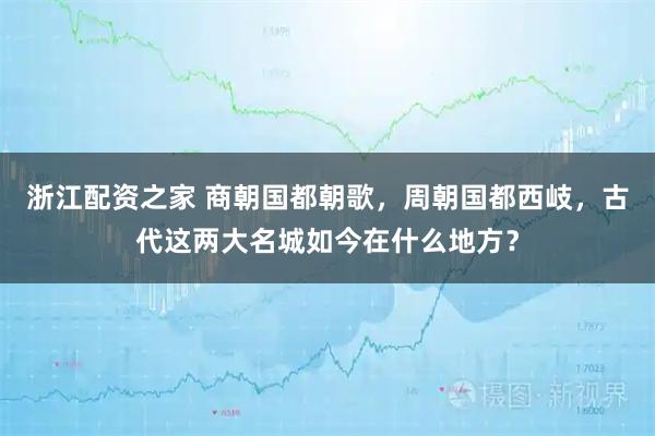 浙江配资之家 商朝国都朝歌，周朝国都西岐，古代这两大名城如今在什么地方？