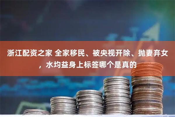 浙江配资之家 全家移民、被央视开除、抛妻弃女，水均益身上标签哪个是真的