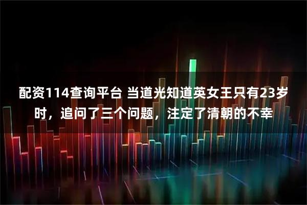 配资114查询平台 当道光知道英女王只有23岁时，追问了三个问题，注定了清朝的不幸
