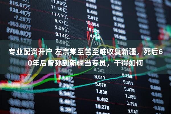 专业配资开户 左宗棠至苦至难收复新疆，死后60年后曾孙到新疆当专员，干得如何