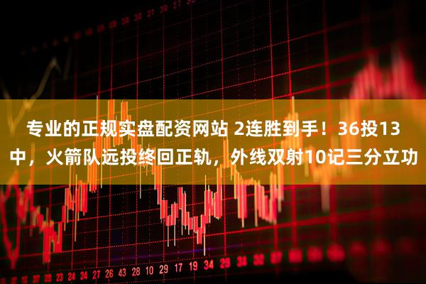 专业的正规实盘配资网站 2连胜到手！36投13中，火箭队远投终回正轨，外线双射10记三分立功
