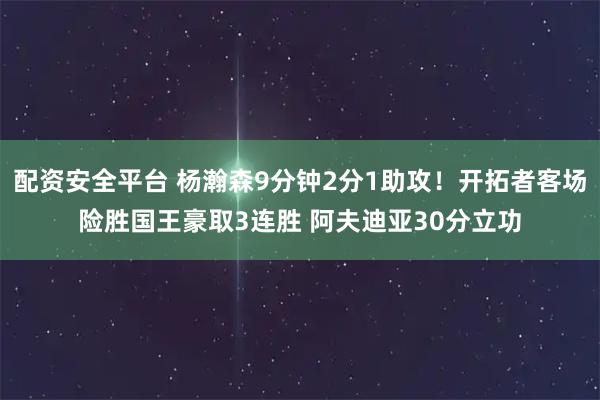 配资安全平台 杨瀚森9分钟2分1助攻！开拓者客场险胜国王豪取3连胜 阿夫迪亚30分立功