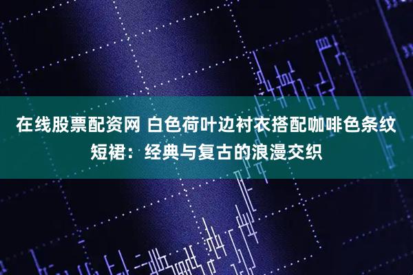 在线股票配资网 白色荷叶边衬衣搭配咖啡色条纹短裙：经典与复古的浪漫交织