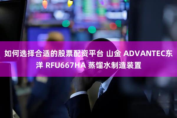 如何选择合适的股票配资平台 山金 ADVANTEC东洋 RFU667HA 蒸馏水制造装置