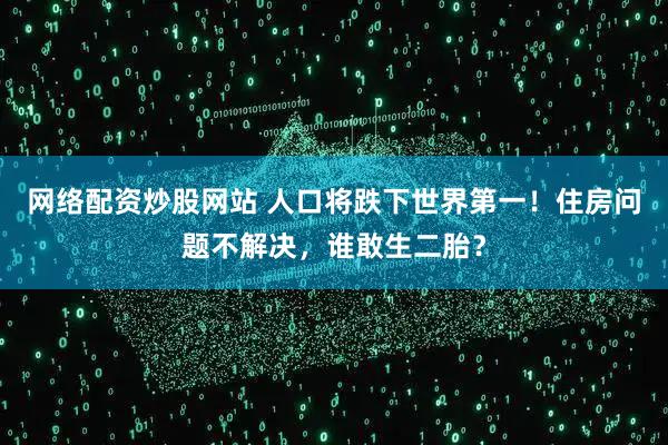 网络配资炒股网站 人口将跌下世界第一！住房问题不解决，谁敢生二胎？